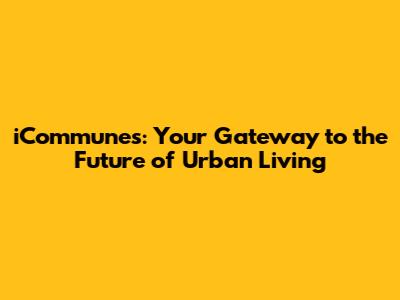 iCommunes: Your Gateway to the Future of Urban Living