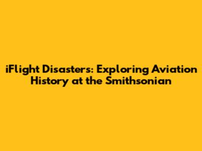 iFlight Disasters: Exploring Aviation History at the Smithsonian