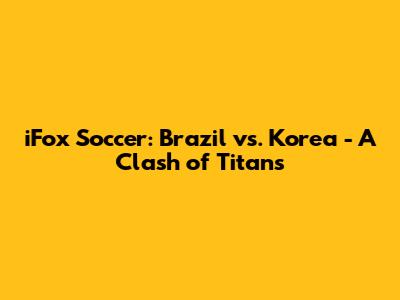 iFox Soccer: Brazil vs. Korea - A Clash of Titans