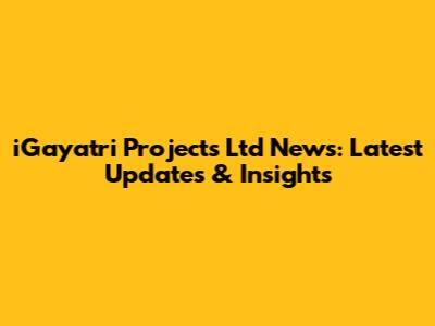 iGayatri Projects Ltd News: Latest Updates & Insights