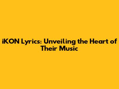 iKON Lyrics: Unveiling the Heart of Their Music