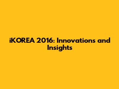 iKOREA 2016: Innovations and Insights