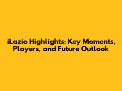 iLazio Highlights: Key Moments, Players, and Future Outlook