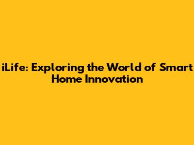 iLife: Exploring the World of Smart Home Innovation