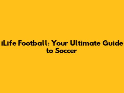 iLife Football: Your Ultimate Guide to Soccer