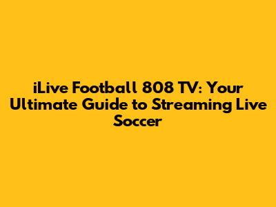iLive Football 808 TV: Your Ultimate Guide to Streaming Live Soccer