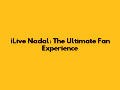iLive Nadal: The Ultimate Fan Experience