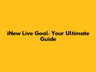 iNew Live Goal: Your Ultimate Guide