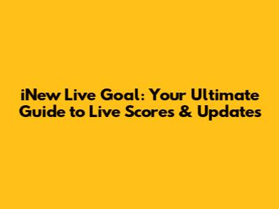 iNew Live Goal: Your Ultimate Guide to Live Scores & Updates