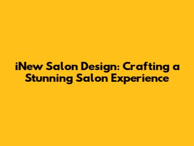 iNew Salon Design: Crafting a Stunning Salon Experience