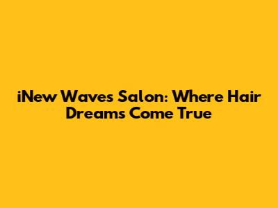 iNew Waves Salon: Where Hair Dreams Come True