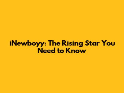 iNewboyy: The Rising Star You Need to Know