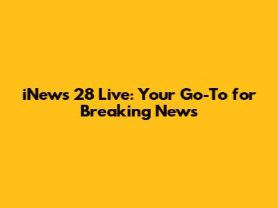 iNews 28 Live: Your Go-To for Breaking News