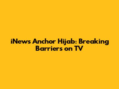 iNews Anchor Hijab: Breaking Barriers on TV