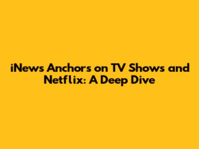 iNews Anchors on TV Shows and Netflix: A Deep Dive