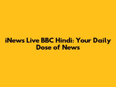 iNews Live BBC Hindi: Your Daily Dose of News