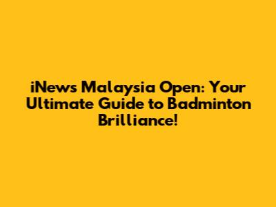 iNews Malaysia Open: Your Ultimate Guide to Badminton Brilliance!