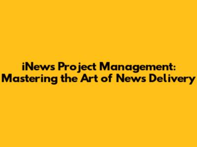 iNews Project Management: Mastering the Art of News Delivery