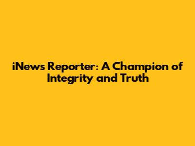 iNews Reporter: A Champion of Integrity and Truth