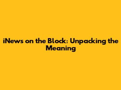 iNews on the Block: Unpacking the Meaning