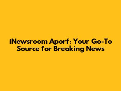 iNewsroom Aporf: Your Go-To Source for Breaking News