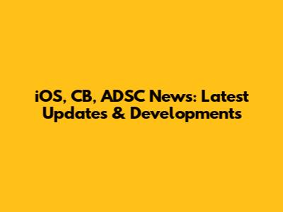 iOS, CB, ADSC News: Latest Updates & Developments
