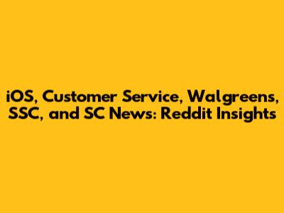 iOS, Customer Service, Walgreens, SSC, and SC News: Reddit Insights