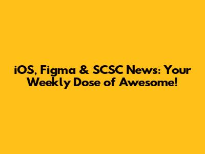 iOS, Figma & SCSC News: Your Weekly Dose of Awesome!