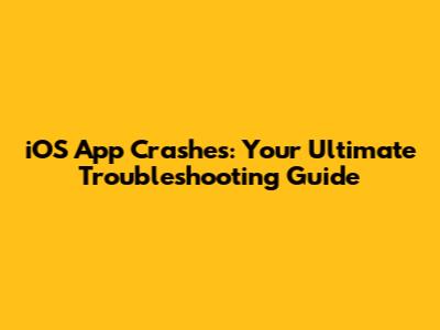 iOS App Crashes: Your Ultimate Troubleshooting Guide