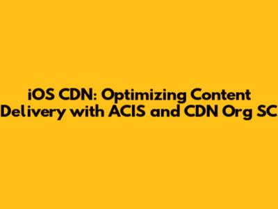 iOS CDN: Optimizing Content Delivery with ACIS and CDN Org SC