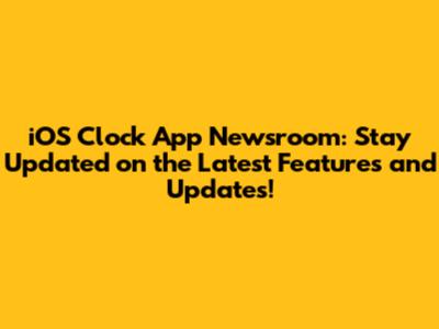 iOS Clock App Newsroom: Stay Updated on the Latest Features and Updates!