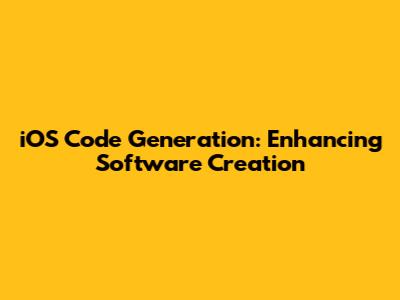 iOS Code Generation: Enhancing Software Creation