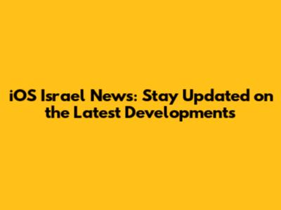 iOS Israel News: Stay Updated on the Latest Developments