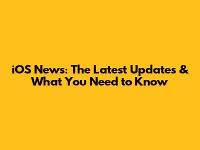 iOS News: The Latest Updates & What You Need to Know