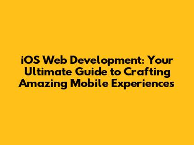 iOS Web Development: Your Ultimate Guide to Crafting Amazing Mobile Experiences