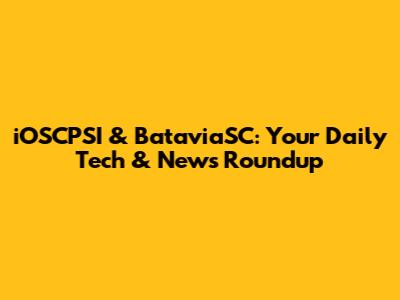 iOSCPSI & BataviaSC: Your Daily Tech & News Roundup