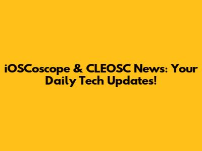 iOSCoscope & CLEOSC News: Your Daily Tech Updates!