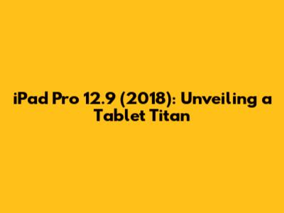 iPad Pro 12.9" (2018): Unveiling a Tablet Titan