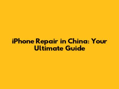iPhone Repair in China: Your Ultimate Guide