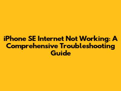 iPhone SE Internet Not Working: A Comprehensive Troubleshooting Guide