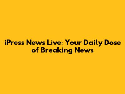 iPress News Live: Your Daily Dose of Breaking News