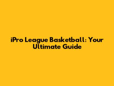 iPro League Basketball: Your Ultimate Guide