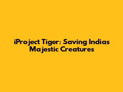 iProject Tiger: Saving India's Majestic Creatures