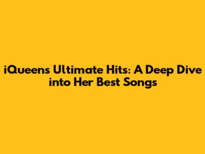 iQueen's Ultimate Hits: A Deep Dive into Her Best Songs