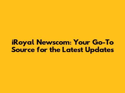 iRoyal Newscom: Your Go-To Source for the Latest Updates