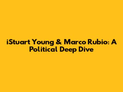 iStuart Young & Marco Rubio: A Political Deep Dive