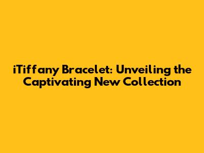 iTiffany Bracelet: Unveiling the Captivating New Collection