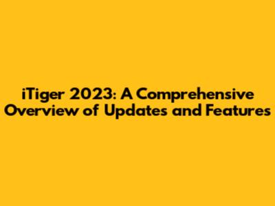 iTiger 2023: A Comprehensive Overview of Updates and Features