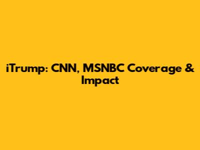 iTrump: CNN, MSNBC Coverage & Impact