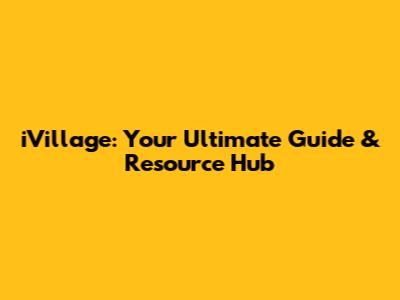 iVillage: Your Ultimate Guide & Resource Hub